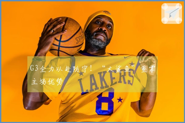 G3全力以赴防守！“大鲨鱼”重掌主场优势