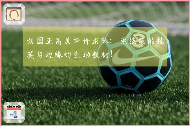刘国正高度评价龙队：竞技场的精英与边缘的生动教材！