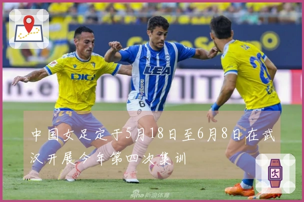 中国女足定于5月18日至6月8日在武汉开展今年第四次集训